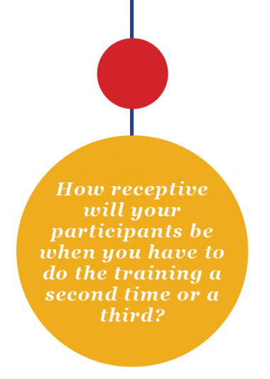 How receptive will your participants be when you have to do the training a second time or a third?